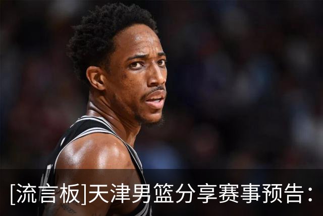 [流言板]天津男篮分享赛事预告：球队将于明日对阵山东男篮
